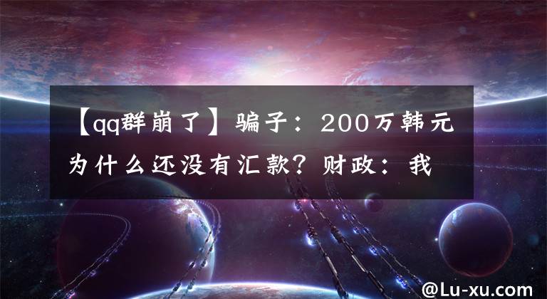 【qq群崩了】骗子：200万韩元为什么还没有汇款？财政：我好像拨错账号了。……。文章配图