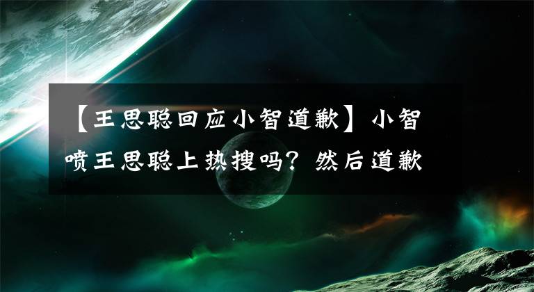 【王思聪回应小智道歉】小智喷王思聪上热搜吗？然后道歉：有人在拿节奏取笑我！