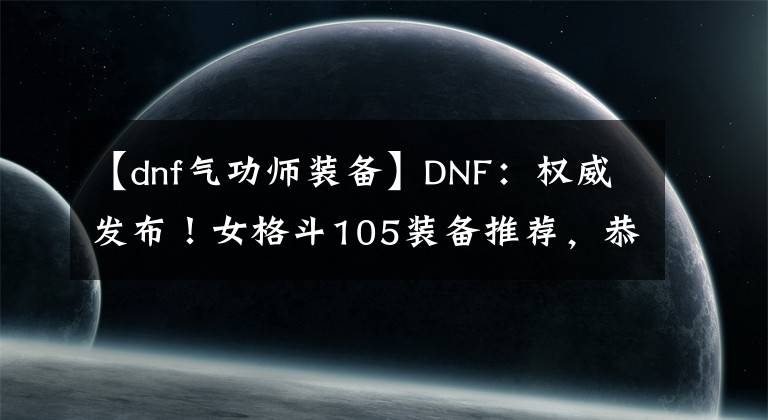 【dnf气功师装备】DNF：权威发布！女格斗105装备推荐，恭喜念帝成超级幻神