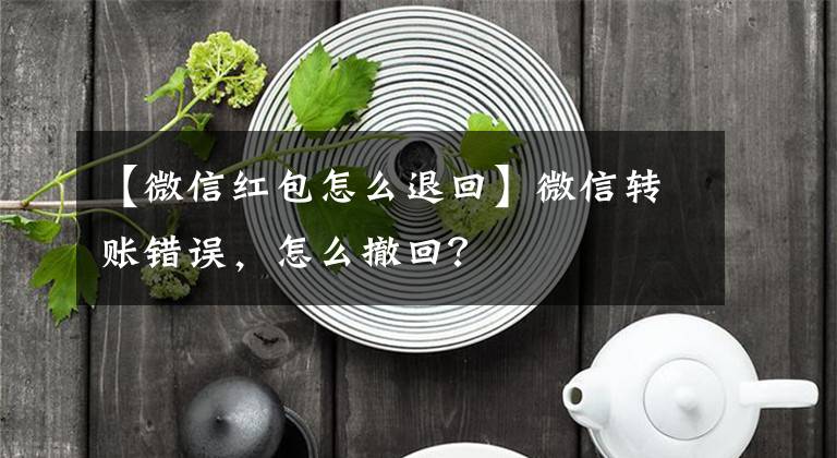 【微信红包怎么退回】微信转账错误，怎么撤回？