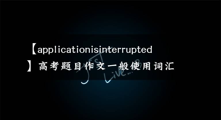 【applicationisinterrupted】高考题目作文一般使用词汇记忆和范文4。