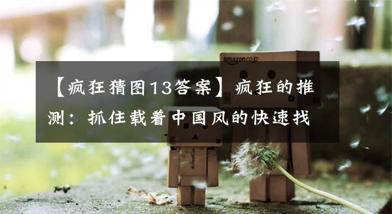 【疯狂猜图13答案】疯狂的推测：抓住载着中国风的快速找茬，能得到几招文章配图