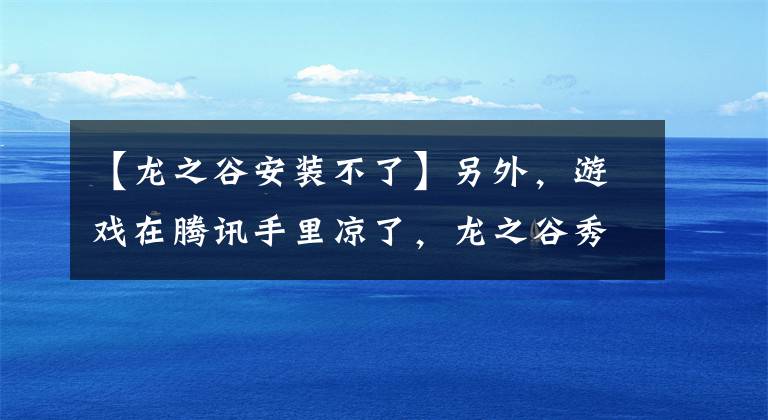 【龙之谷安装不了】另外，游戏在腾讯手里凉了，龙之谷秀英宣布停止正装，玩家也表示青涩。