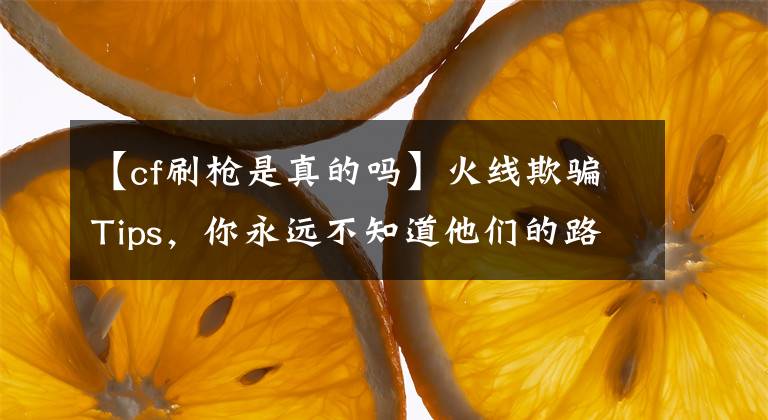 【cf刷枪是真的吗】火线欺骗Tips，你永远不知道他们的路！