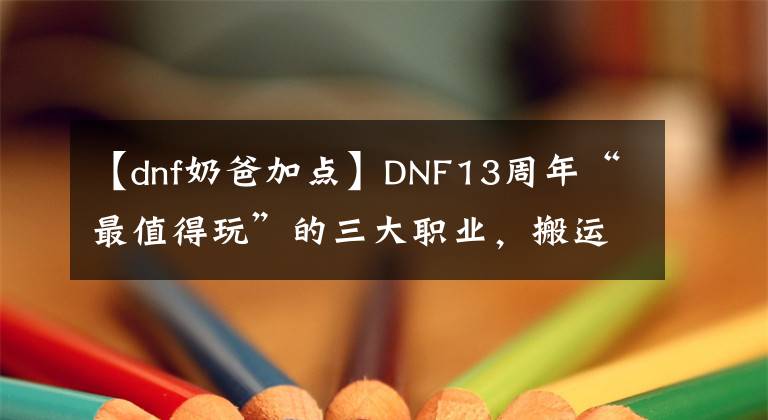 【dnf奶爸加点】DNF13周年“最值得玩”的三大职业，搬运砖头，老百姓很容易团结起来。文章配图