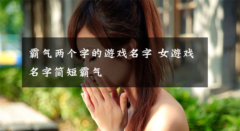 霸气两个字的游戏名字 女游戏名字简短霸气文章配图