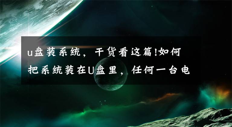 u盘装系统，干货看这篇!如何把系统装在U盘里，任何一台电脑都可以使用自己系统？