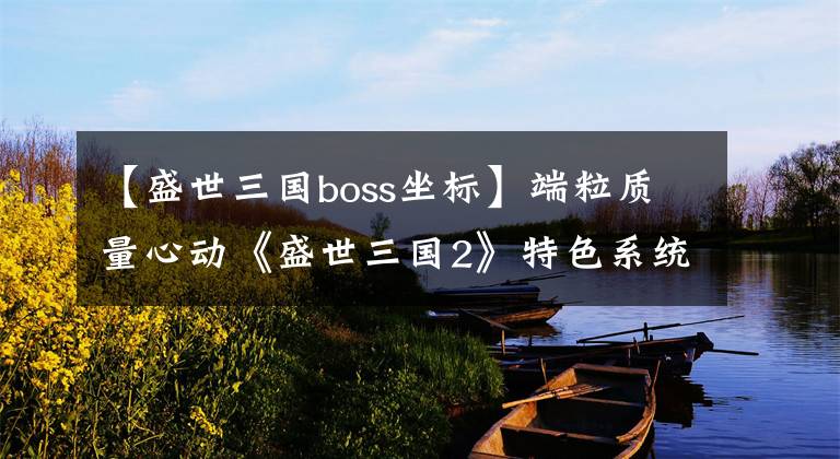 【盛世三国boss坐标】端粒质量心动《盛世三国2》特色系统品鉴