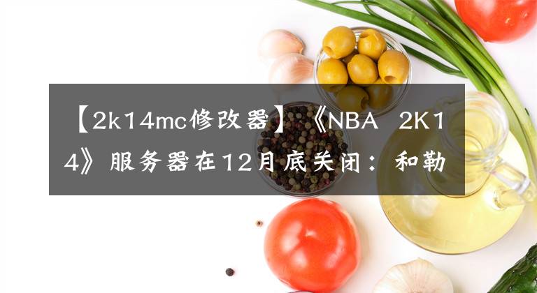 【2k14mc修改器】《NBA 2K14》服务器在12月底关闭：和勒布朗再见！