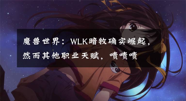 魔兽世界：WLK暗牧确实崛起，然而其他职业天赋，啧啧啧