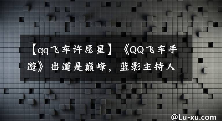 【qq飞车许愿星】《QQ飞车手游》出道是巅峰，蓝影主持人为什么会这么吸引你？文章配图