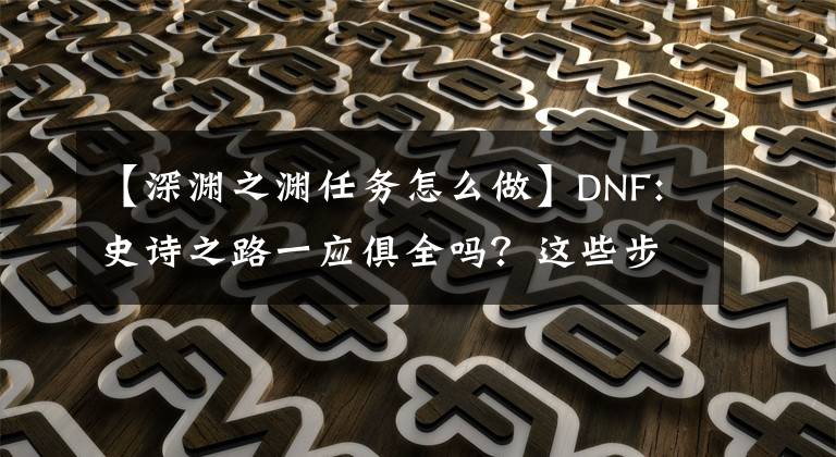 【深渊之渊任务怎么做】DNF:史诗之路一应俱全吗？这些步骤给你带来更大的提升文章配图