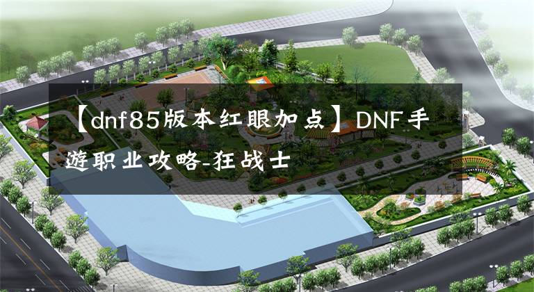 【dnf85版本红眼加点】DNF手游职业攻略-狂战士