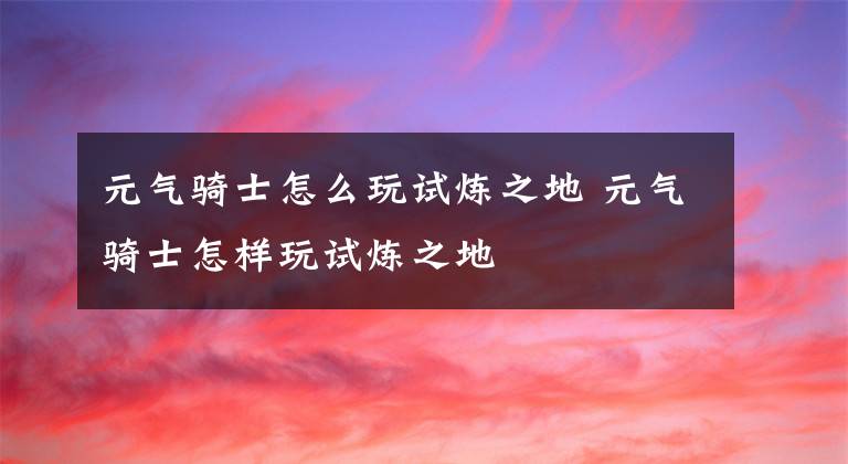 元气骑士怎么玩试炼之地 元气骑士怎样玩试炼之地