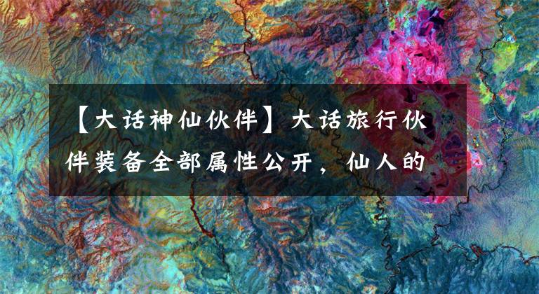 【大话神仙伙伴】大话旅行伙伴装备全部属性公开，仙人的一步！(7月12日版本)文章配图