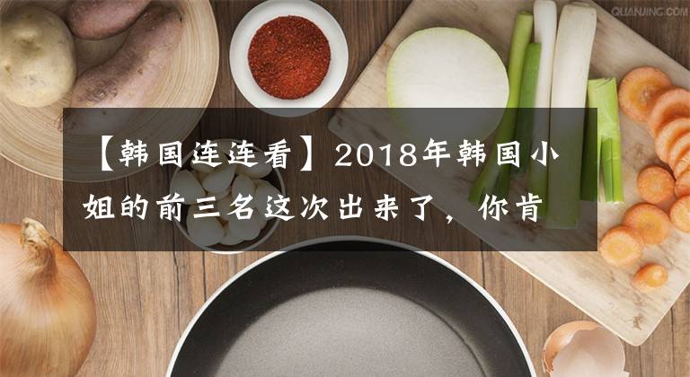 【韩国连连看】2018年韩国小姐的前三名这次出来了，你肯定没脸。文章配图