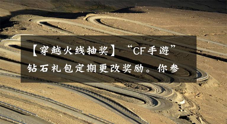 【穿越火线抽奖】“CF手游”钻石礼包定期更改奖励。你参加吗？文章配图