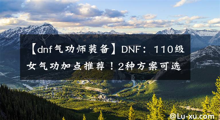 【dnf气功师装备】DNF：110级女气功加点推荐！2种方案可选择，念气波崛起