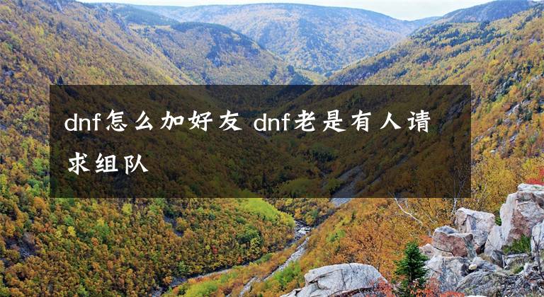 dnf怎么加好友 dnf老是有人请求组队