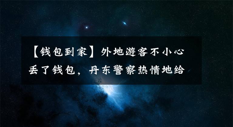 【钱包到家】外地游客不小心丢了钱包，丹东警察热情地给家里发了“包邮”