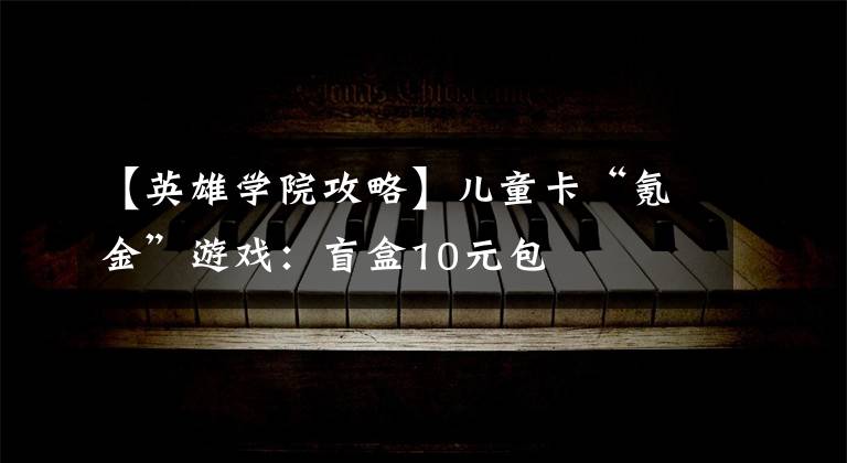 【英雄学院攻略】儿童卡“氪金”游戏：盲盒10元包