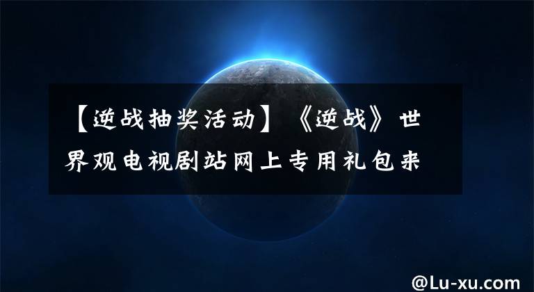 【逆战抽奖活动】《逆战》世界观电视剧站网上专用礼包来了！文章配图