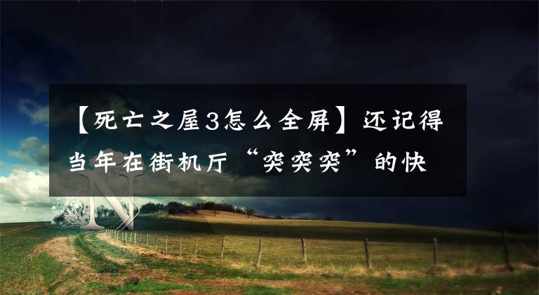 【死亡之屋3怎么全屏】还记得当年在街机厅“突突突”的快感吗？世家《死亡之屋》出新作了！文章配图