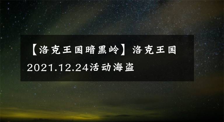 【洛克王国暗黑岭】洛克王国2021.12.24活动海盗