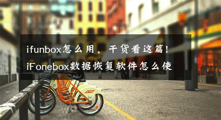 ifunbox怎么用，干货看这篇!iFonebox数据恢复软件怎么使用