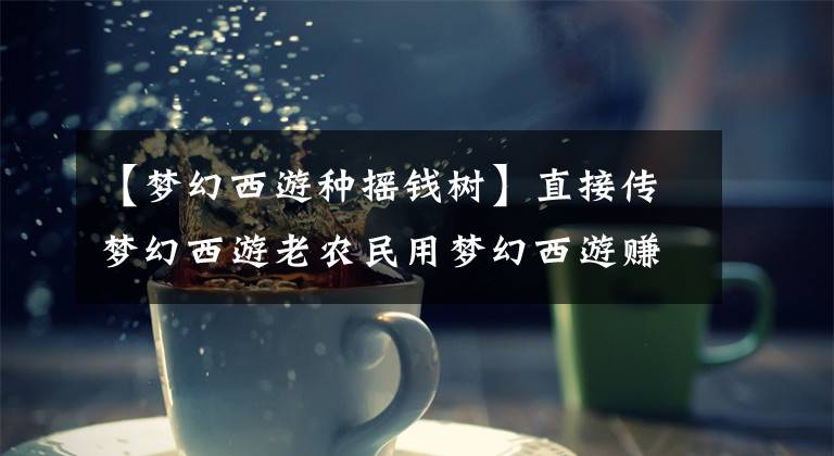 【梦幻西游种摇钱树】直接传梦幻西游老农民用梦幻西游赚钱的秘籍！养花种树的致富之路文章配图