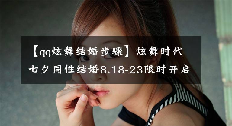 【qq炫舞结婚步骤】炫舞时代七夕同性结婚8.18-23限时开启