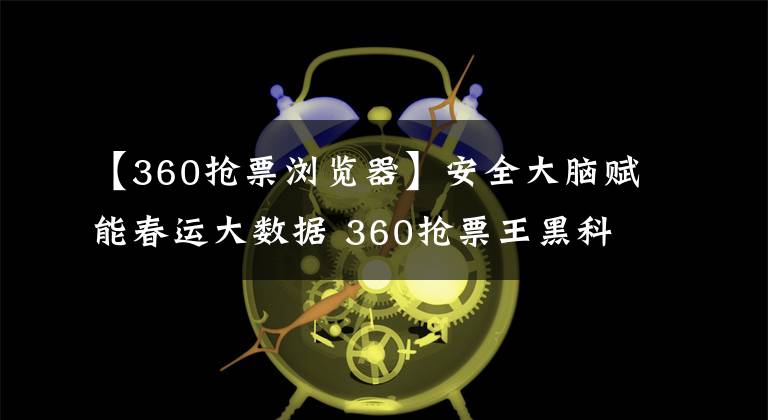 【360抢票浏览器】安全大脑赋能春运大数据 360抢票王黑科技解决“一票难求”