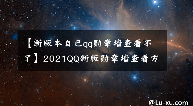 【新版本自己qq勋章墙查看不了】2021QQ新版勋章墙查看方法2021新版QQ勋章墙查看方法综述