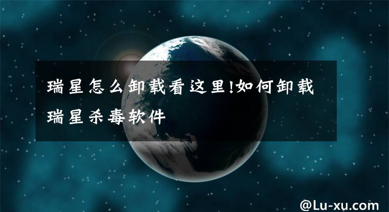 瑞星怎么卸载看这里!如何卸载瑞星杀毒软件