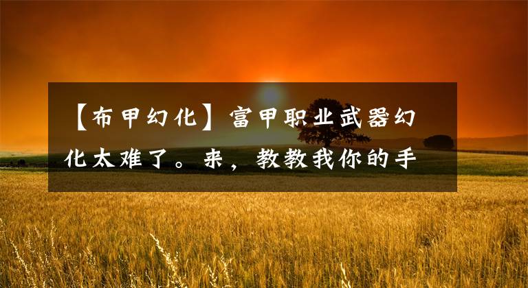 【布甲幻化】富甲职业武器幻化太难了。来，教教我你的手！文章配图