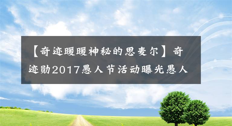 【奇迹暖暖神秘的思麦尔】奇迹勋2017愚人节活动曝光愚人节什么活动