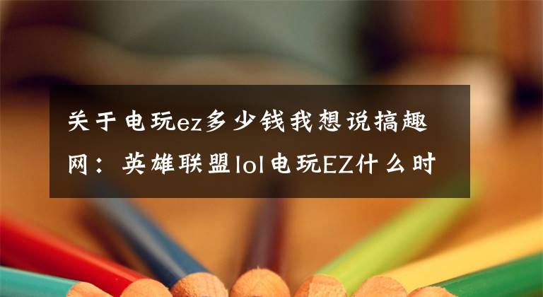 关于电玩ez多少钱我想说搞趣网：英雄联盟lol电玩EZ什么时候出 电玩EZ上架时间