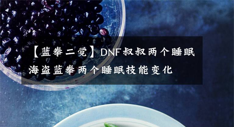 【蓝拳二觉】DNF叔叔两个睡眠海盗蓝拳两个睡眠技能变化文章配图