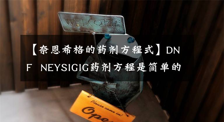 【奈恩希格的药剂方程式】DNF NEYSIGIG药剂方程是简单的几句话。