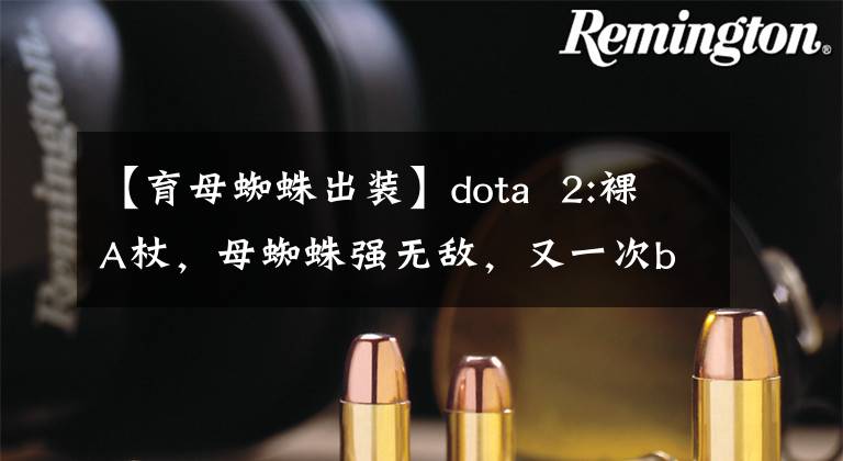【育母蜘蛛出装】dota  2:裸A杖，母蜘蛛强无敌，又一次bug英雄再现，V社什么时候变弱？文章配图