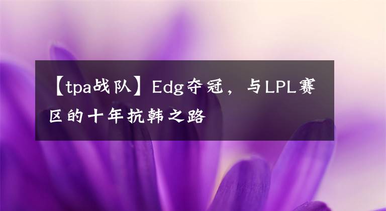 【tpa战队】Edg夺冠，与LPL赛区的十年抗韩之路