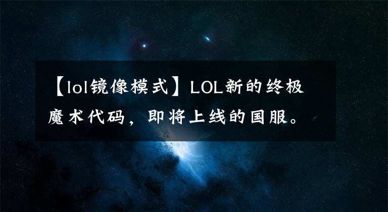 【lol镜像模式】LOL新的终极魔术代码，即将上线的国服。文章配图