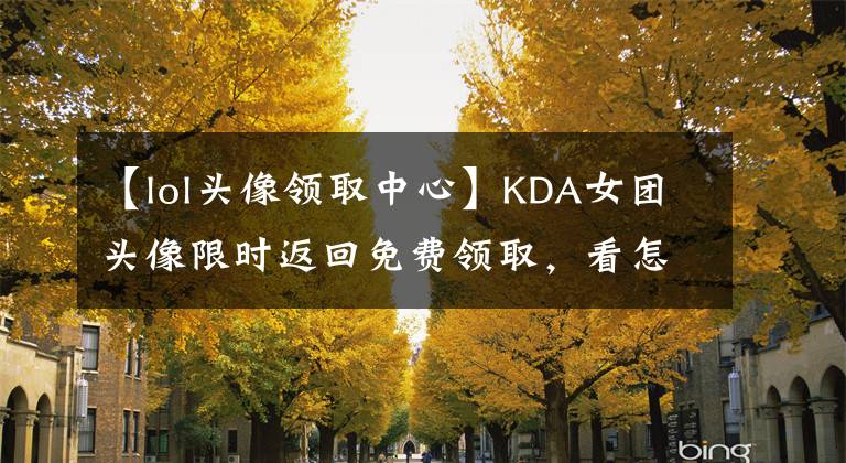 【lol头像领取中心】KDA女团头像限时返回免费领取，看怎么领取。文章配图