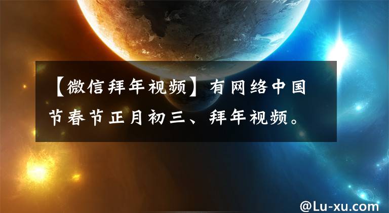 【微信拜年视频】有网络中国节春节正月初三、拜年视频。请确认