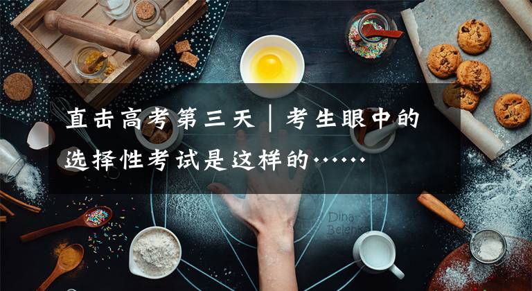 直击高考第三天｜考生眼中的选择性考试是这样的……文章配图