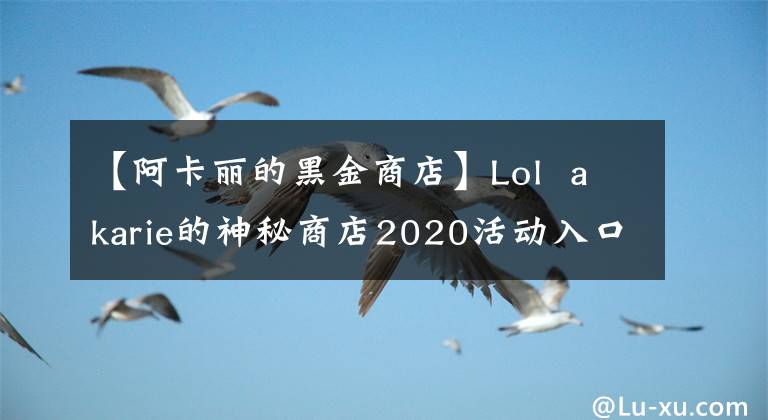 【阿卡丽的黑金商店】Lol  akarie的神秘商店2020活动入口akarie的黑金商店官网地址