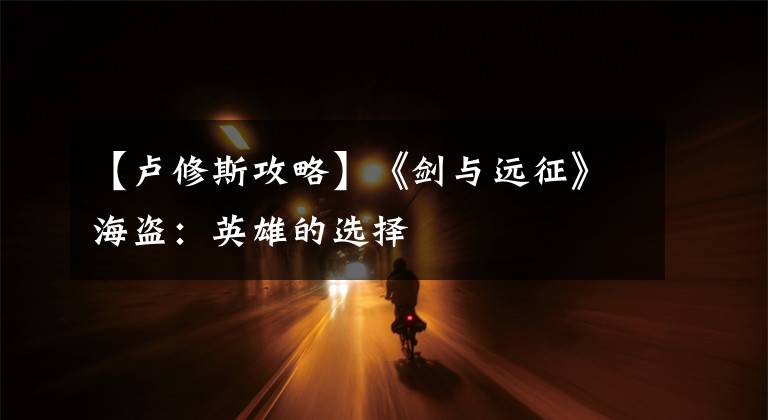 【卢修斯攻略】《剑与远征》海盗：英雄的选择文章配图