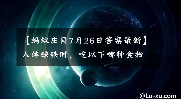 【蚂蚁庄园7月26日答案最新】人体缺铁时，吃以下哪种食物补充效果更好？蚂蚁庄园回答7月26日。