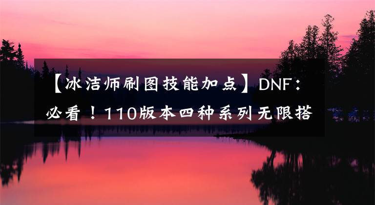 【冰洁师刷图技能加点】DNF：必看！110版本四种系列无限搭配文章配图