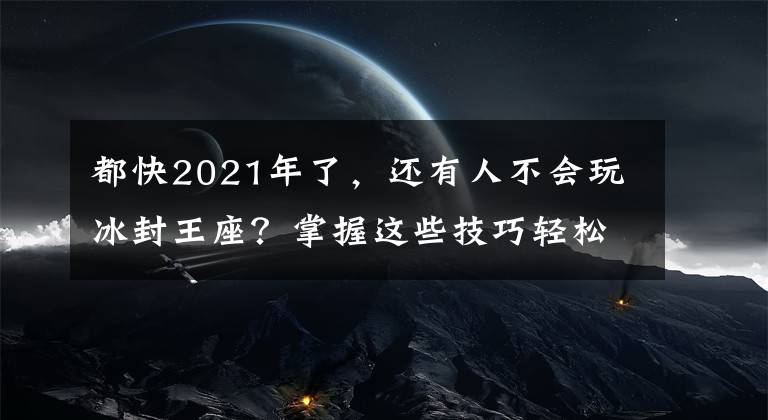 都快2021年了，还有人不会玩冰封王座？掌握这些技巧轻松入门